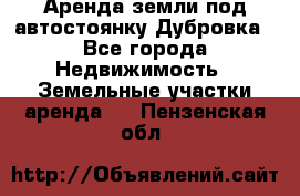 Аренда земли под автостоянку Дубровка - Все города Недвижимость » Земельные участки аренда   . Пензенская обл.